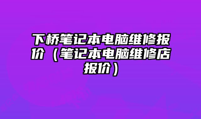 下橋筆記本電腦維修報(bào)價(jià)（筆記本電腦維修店報(bào)價(jià)）