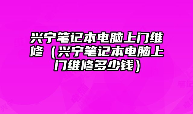 興寧筆記本電腦上門維修（興寧筆記本電腦上門維修多少錢）
