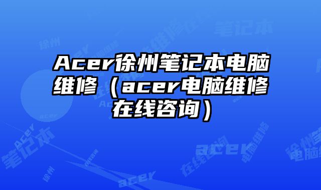 Acer徐州筆記本電腦維修（acer電腦維修在線咨詢）