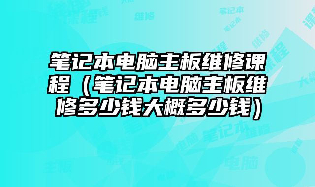 筆記本電腦主板維修課程（筆記本電腦主板維修多少錢大概多少錢）