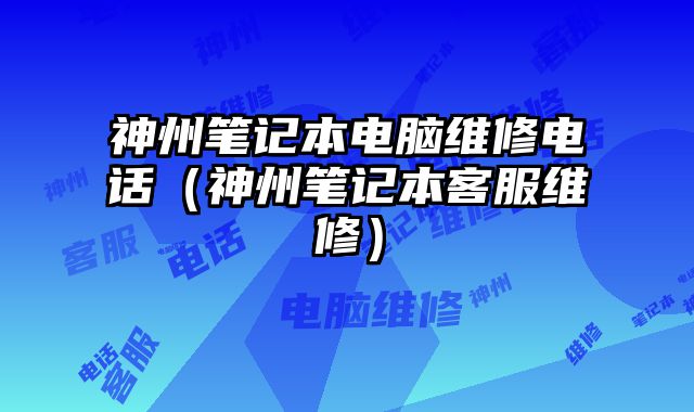 神州筆記本電腦維修電話（神州筆記本客服維修）