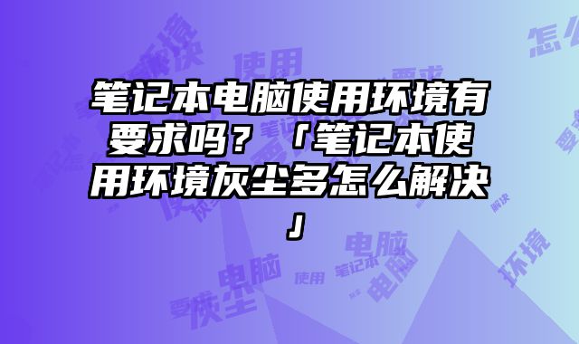 筆記本電腦使用環境有要求嗎？「筆記本使用環境灰塵多怎么解決」
