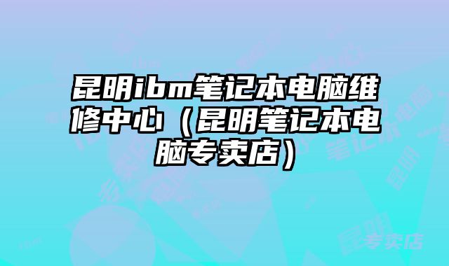 昆明ibm筆記本電腦維修中心（昆明筆記本電腦專賣店）