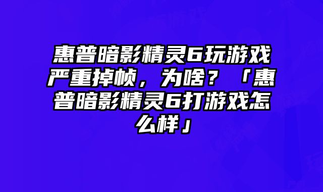 惠普暗影精靈6玩游戲嚴重掉幀，為啥？「惠普暗影精靈6打游戲怎么樣」