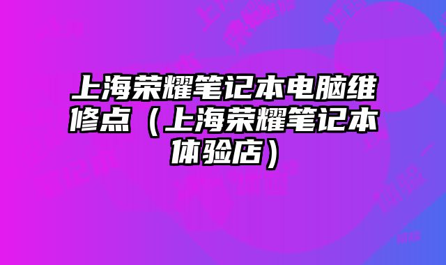 上海榮耀筆記本電腦維修點(diǎn)（上海榮耀筆記本體驗(yàn)店）