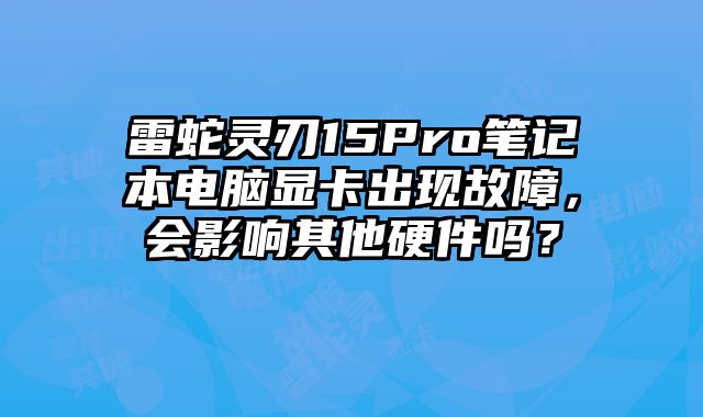 雷蛇靈刃15Pro筆記本電腦顯卡出現故障，會影響其他硬件嗎？