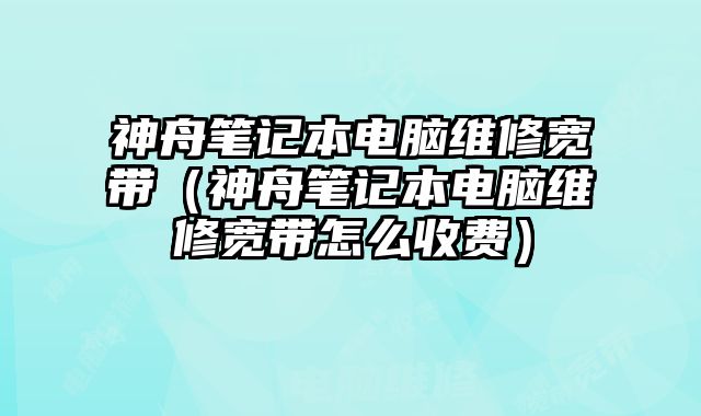 神舟筆記本電腦維修寬帶（神舟筆記本電腦維修寬帶怎么收費）