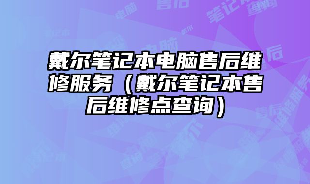 戴爾筆記本電腦售后維修服務（戴爾筆記本售后維修點查詢）