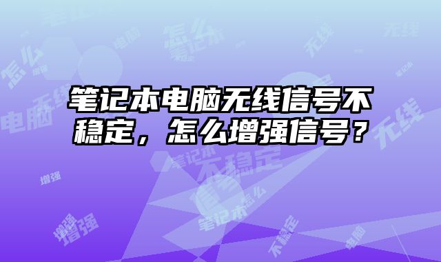 筆記本電腦無線信號不穩定，怎么增強信號？