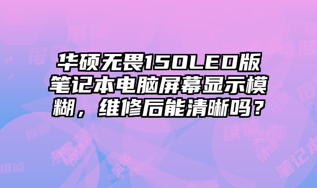 華碩無畏15OLED版筆記本電腦屏幕顯示模糊，維修后能清晰嗎？