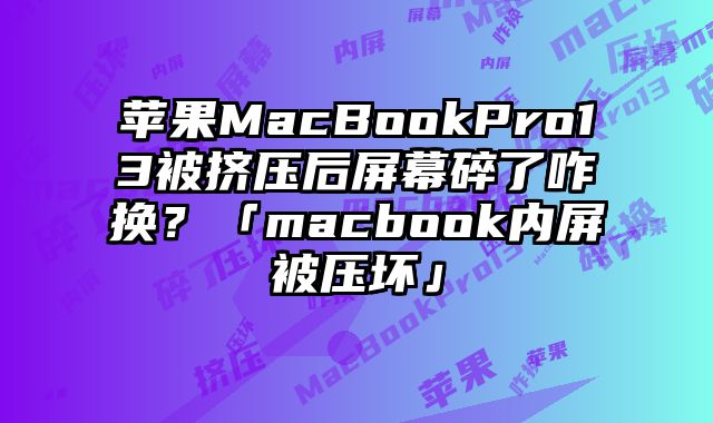 蘋果MacBookPro13被擠壓后屏幕碎了咋換？「macbook內屏被壓壞」