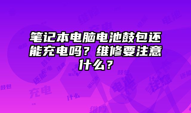 筆記本電腦電池鼓包還能充電嗎？維修要注意什么？