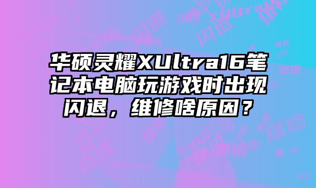 華碩靈耀XUltra16筆記本電腦玩游戲時出現閃退，維修啥原因？
