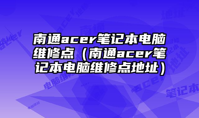 南通acer筆記本電腦維修點（南通acer筆記本電腦維修點地址）