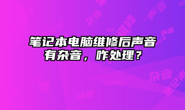 筆記本電腦維修后聲音有雜音，咋處理？