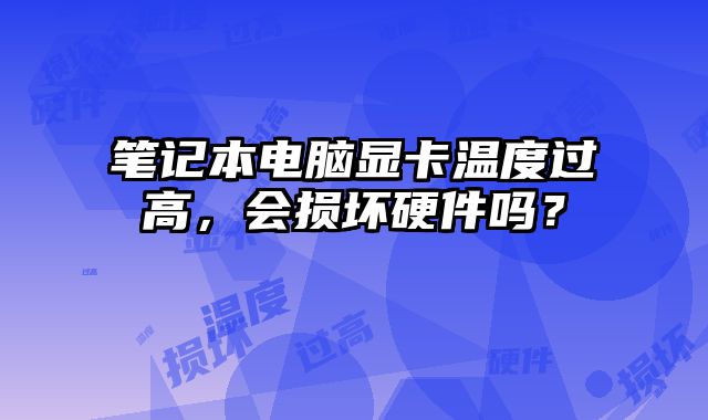 筆記本電腦顯卡溫度過高，會損壞硬件嗎？