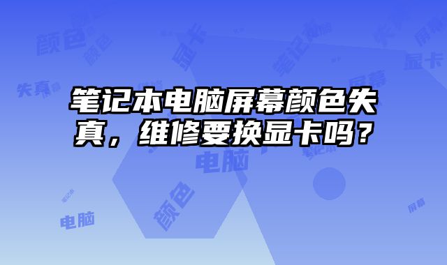 筆記本電腦屏幕顏色失真，維修要換顯卡嗎？