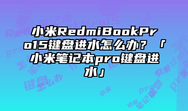 小米RedmiBookPro15鍵盤進水怎么辦？「小米筆記本pro鍵盤進水」