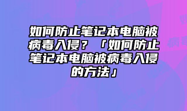 如何防止筆記本電腦被病毒入侵？「如何防止筆記本電腦被病毒入侵的方法」
