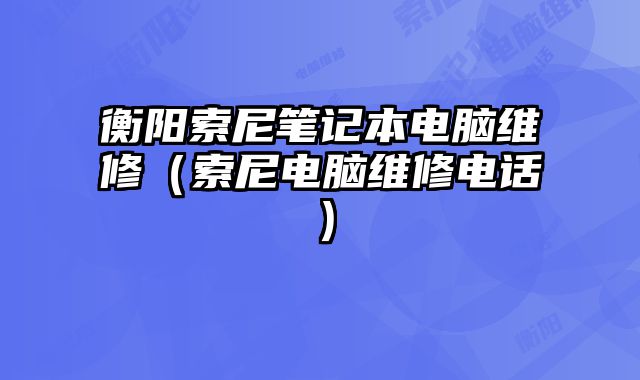 衡陽索尼筆記本電腦維修（索尼電腦維修電話）
