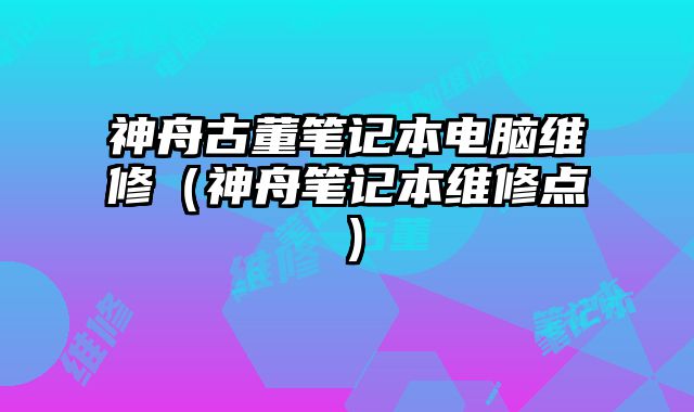 神舟古董筆記本電腦維修（神舟筆記本維修點）