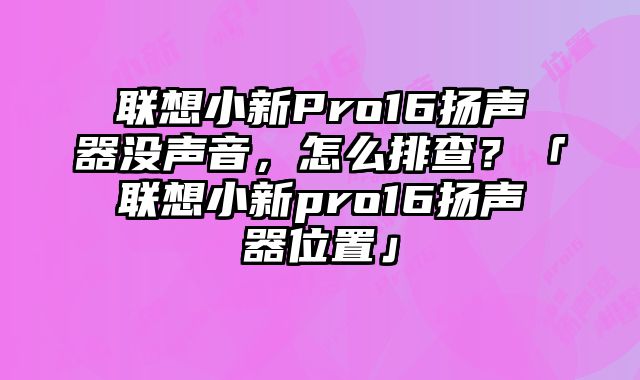 聯想小新Pro16揚聲器沒聲音，怎么排查？「聯想小新pro16揚聲器位置」
