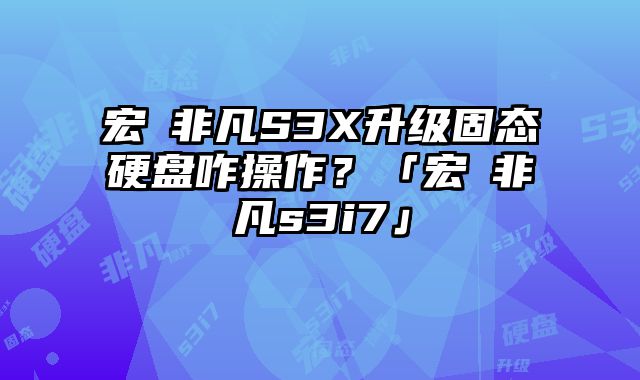 宏碁非凡S3X升級固態硬盤咋操作？「宏碁非凡s3i7」