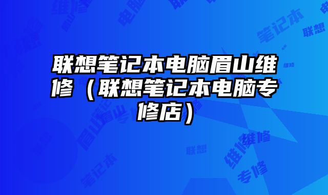 聯(lián)想筆記本電腦眉山維修（聯(lián)想筆記本電腦專修店）