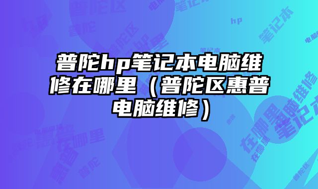 普陀hp筆記本電腦維修在哪里（普陀區惠普電腦維修）