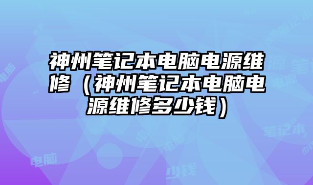 神州筆記本電腦電源維修（神州筆記本電腦電源維修多少錢）