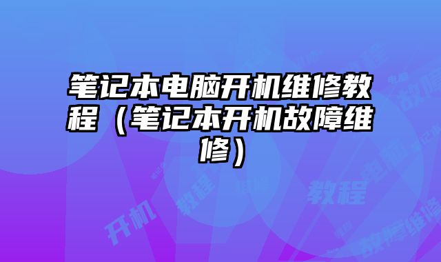 筆記本電腦開機維修教程（筆記本開機故障維修）