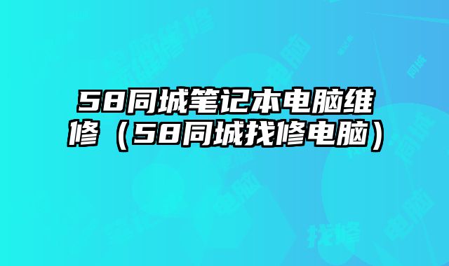 58同城筆記本電腦維修（58同城找修電腦）