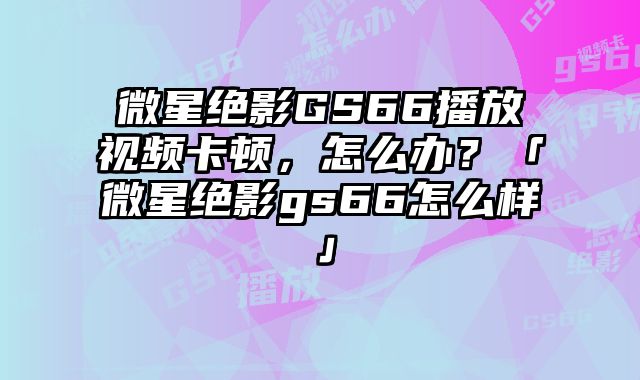 微星絕影GS66播放視頻卡頓，怎么辦？「微星絕影gs66怎么樣」
