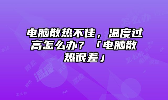 電腦散熱不佳，溫度過高怎么辦？「電腦散熱很差」