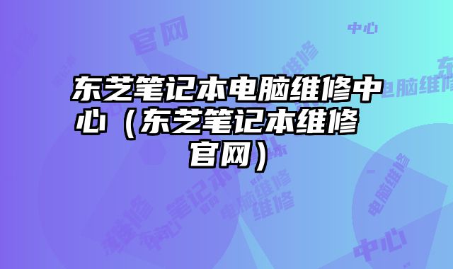 東芝筆記本電腦維修中心（東芝筆記本維修 官網）