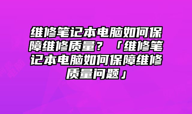 維修筆記本電腦如何保障維修質(zhì)量？「維修筆記本電腦如何保障維修質(zhì)量問題」