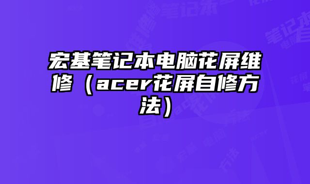 宏基筆記本電腦花屏維修（acer花屏自修方法）