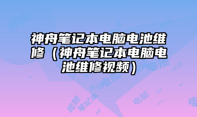 神舟筆記本電腦電池維修（神舟筆記本電腦電池維修視頻）