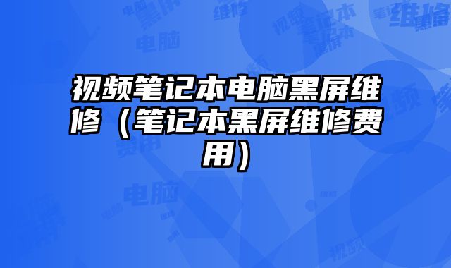 視頻筆記本電腦黑屏維修（筆記本黑屏維修費用）
