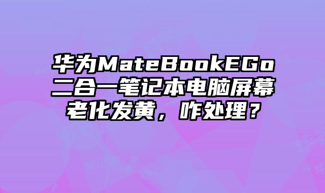 華為MateBookEGo二合一筆記本電腦屏幕老化發(fā)黃，咋處理？