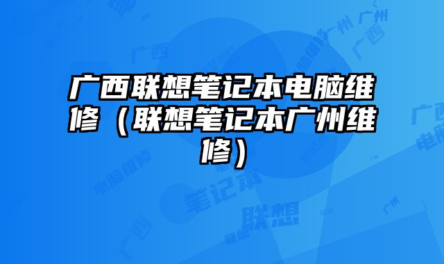 廣西聯(lián)想筆記本電腦維修（聯(lián)想筆記本廣州維修）