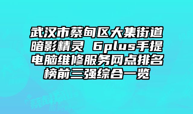 武漢市蔡甸區大集街道暗影精靈 6plus手提電腦維修服務網點排名榜前三強綜合一覽