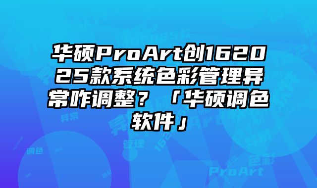 華碩ProArt創162025款系統色彩管理異常咋調整？「華碩調色軟件」
