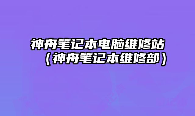 神舟筆記本電腦維修站（神舟筆記本維修部）