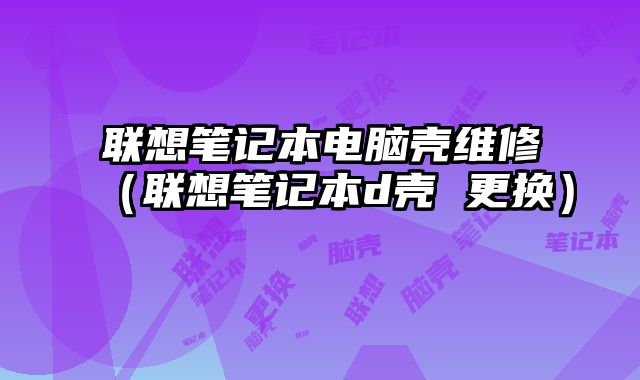 聯想筆記本電腦殼維修（聯想筆記本d殼 更換）