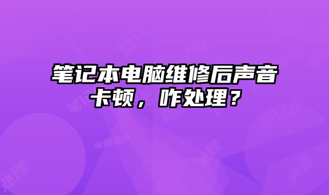 筆記本電腦維修后聲音卡頓，咋處理？