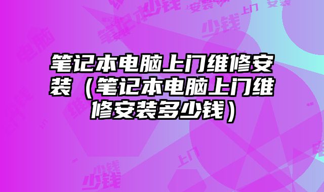 筆記本電腦上門維修安裝（筆記本電腦上門維修安裝多少錢）