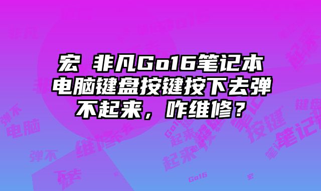 宏碁非凡Go16筆記本電腦鍵盤(pán)按鍵按下去彈不起來(lái)，咋維修？