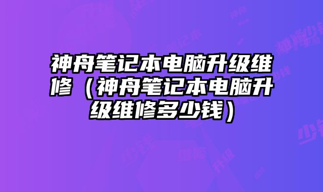 神舟筆記本電腦升級維修（神舟筆記本電腦升級維修多少錢）