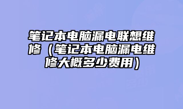 筆記本電腦漏電聯想維修（筆記本電腦漏電維修大概多少費用）